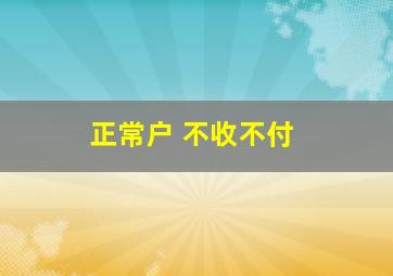 正常户 不收不付